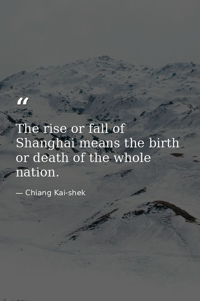 The rise or fall of Shanghai means the birth or death of the whole nation. — Chiang Kai-shek