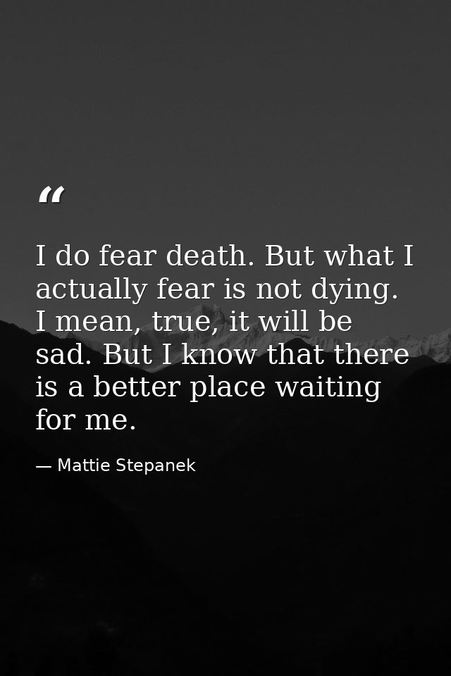 I do fear death. But what I actually fear is not dying. I mean, true, it will be sad. But I know that there is a better  — Mattie Stepanek