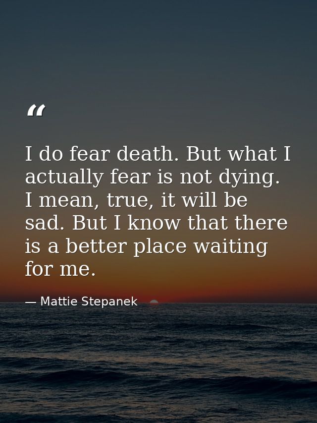I do fear death. But what I actually fear is not dying. I mean, true, it will be sad. But I know that there is a better  — Mattie Stepanek