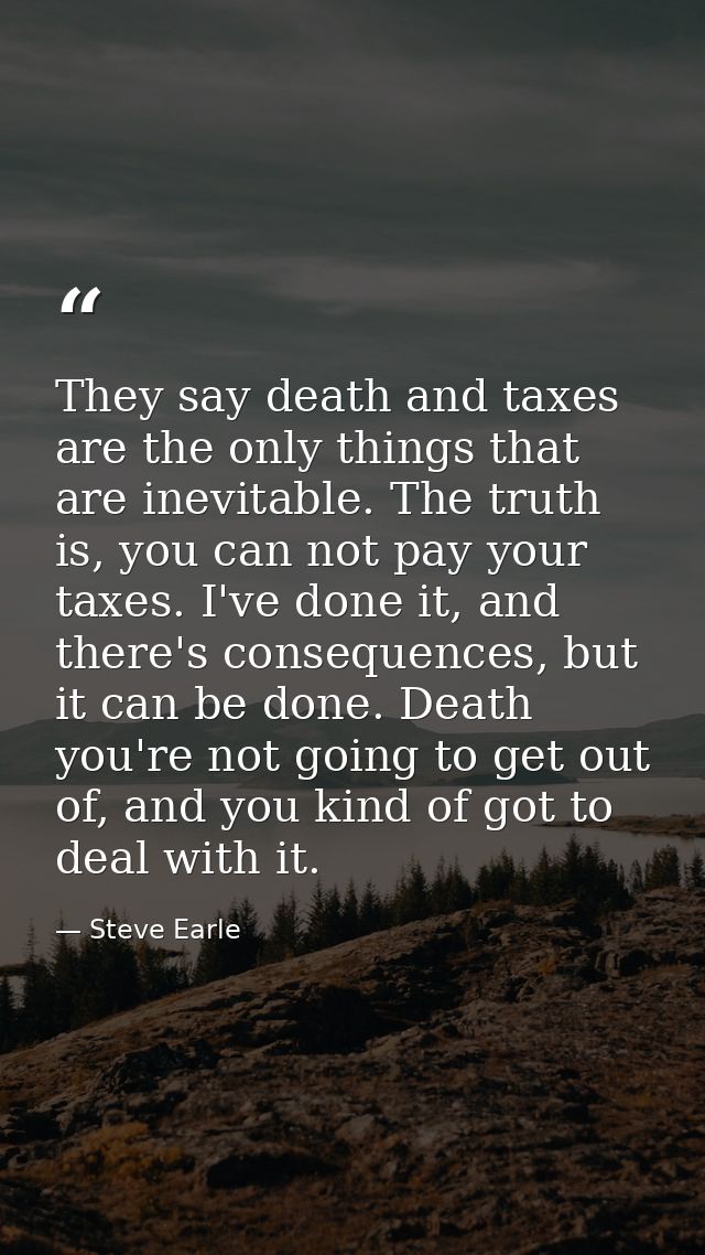 They say death and taxes are the only things that are inevitable. The truth is, you can not pay your taxes. I've done it — Steve Earle