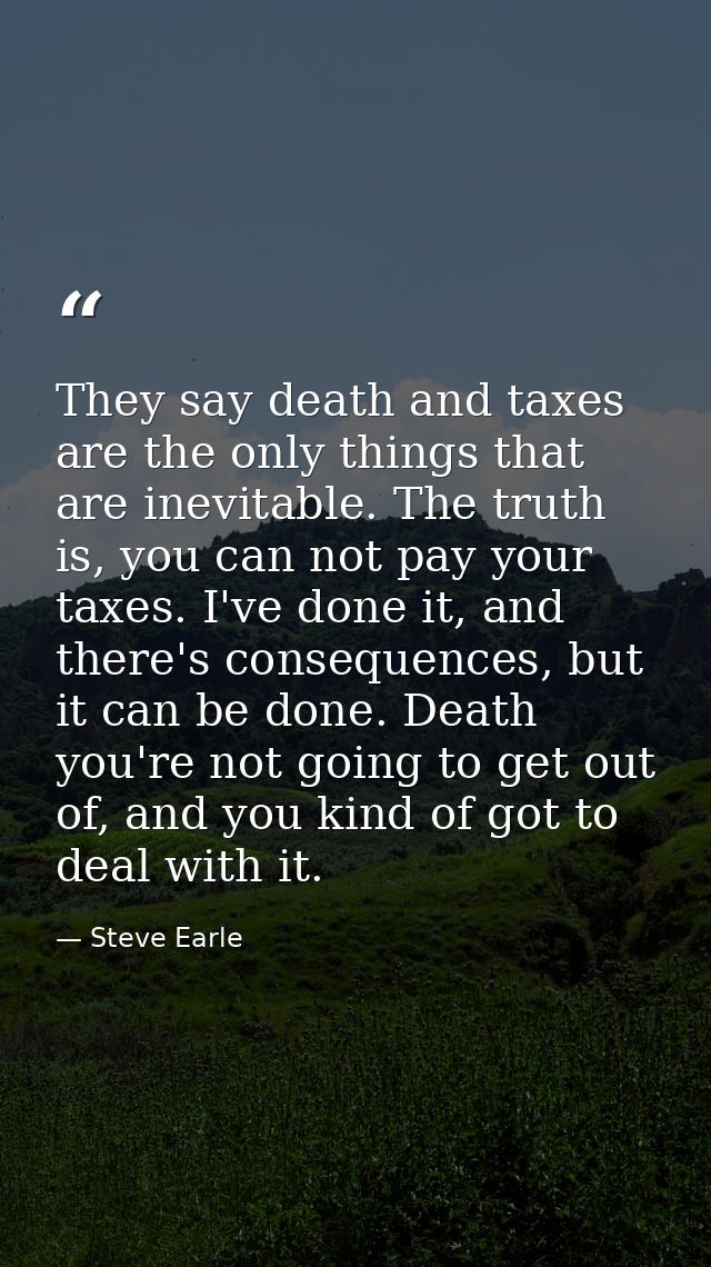 They say death and taxes are the only things that are inevitable. The truth is, you can not pay your taxes. I've done it — Steve Earle