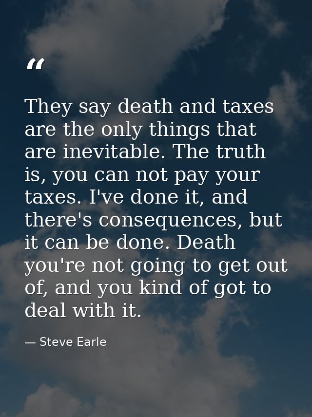 They say death and taxes are the only things that are inevitable. The truth is, you can not pay your taxes. I've done it — Steve Earle