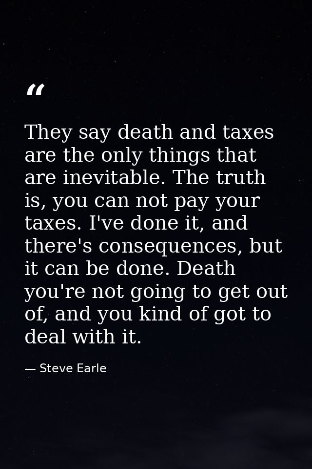 They say death and taxes are the only things that are inevitable. The truth is, you can not pay your taxes. I've done it — Steve Earle
