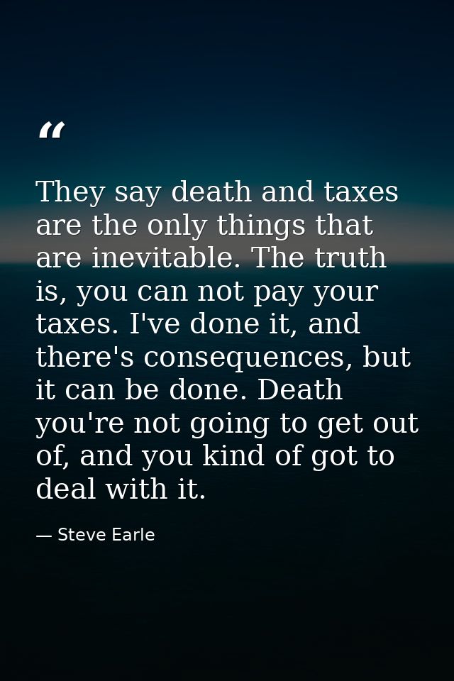 They say death and taxes are the only things that are inevitable. The truth is, you can not pay your taxes. I've done it — Steve Earle