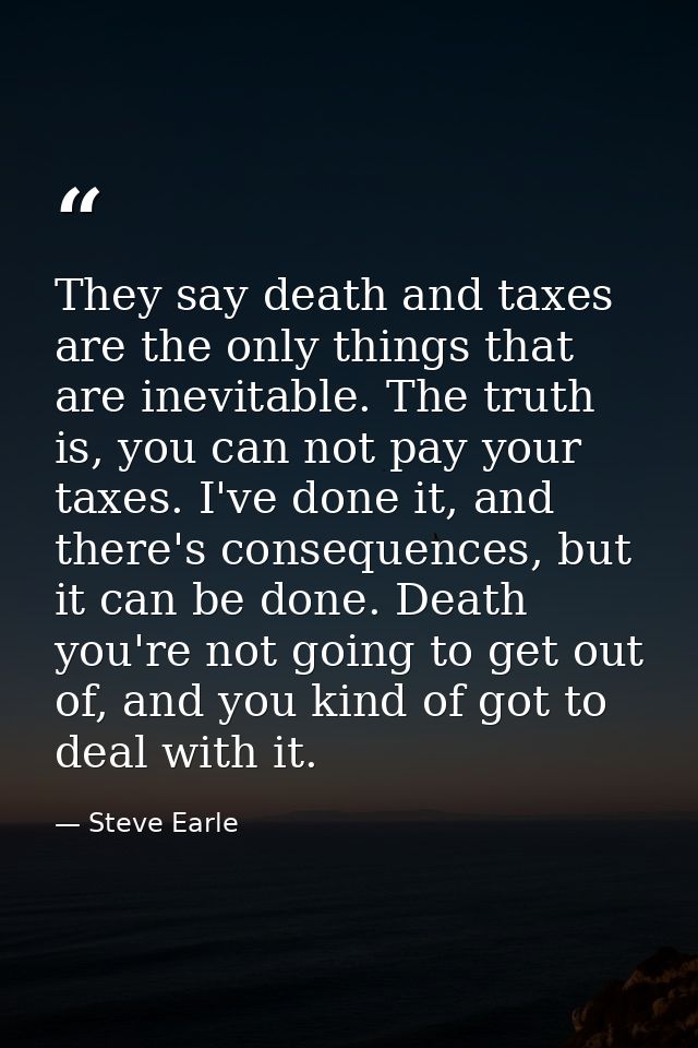 They say death and taxes are the only things that are inevitable. The truth is, you can not pay your taxes. I've done it — Steve Earle