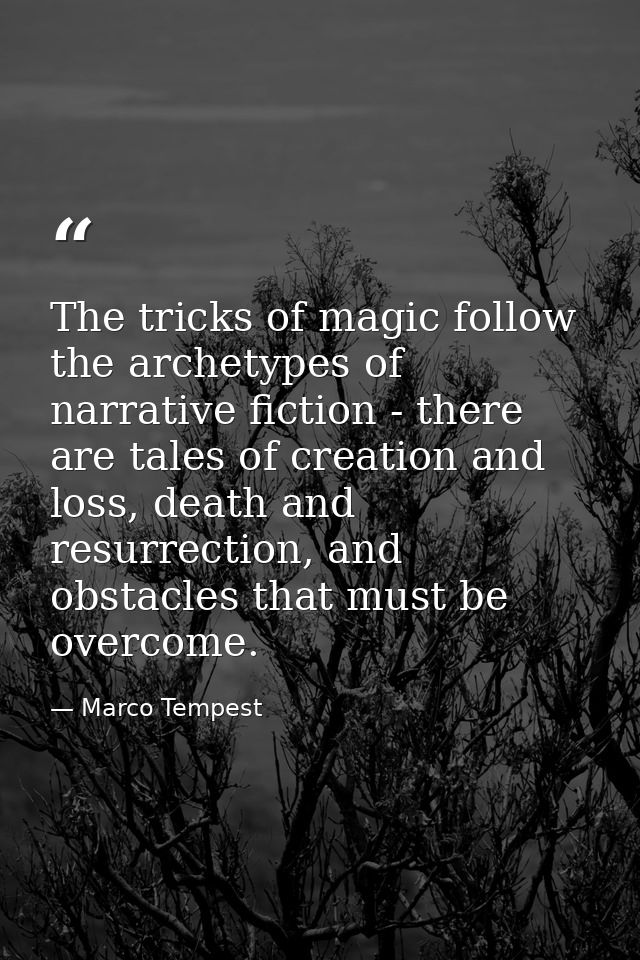 The tricks of magic follow the archetypes of narrative fiction - there are tales of creation and loss, death and resurre — Marco Tempest