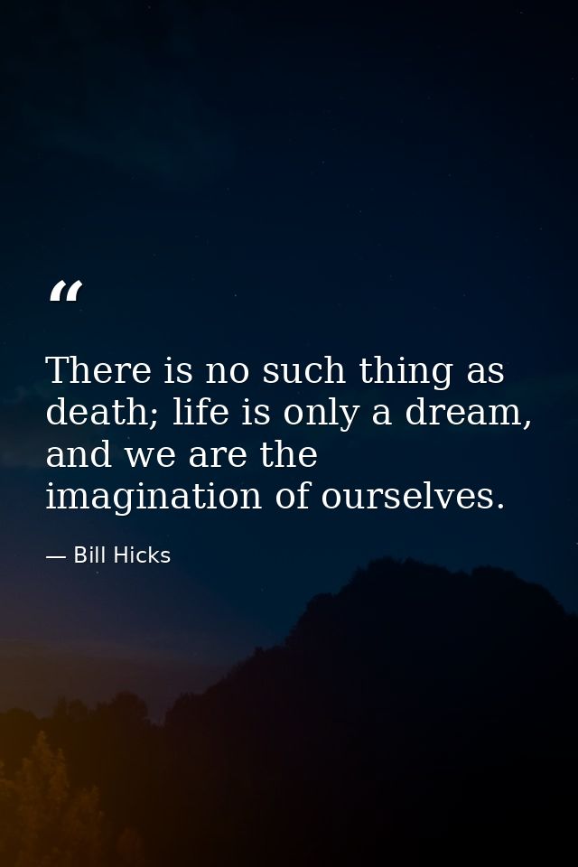 There is no such thing as death; life is only a dream, and we are the imagination of ourselves. — Bill Hicks