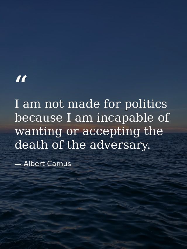 I am not made for politics because I am incapable of wanting or accepting the death of the adversary. — Albert Camus