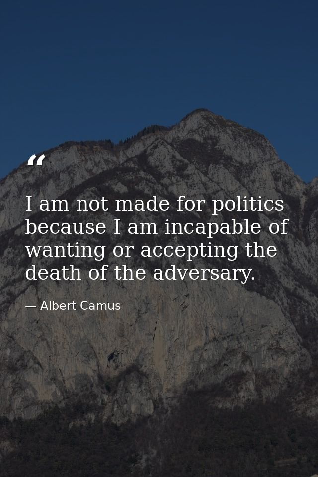 I am not made for politics because I am incapable of wanting or accepting the death of the adversary. — Albert Camus