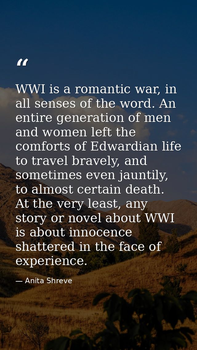 WWI is a romantic war, in all senses of the word. An entire generation of men and women left the comforts of Edwardian l — Anita Shreve