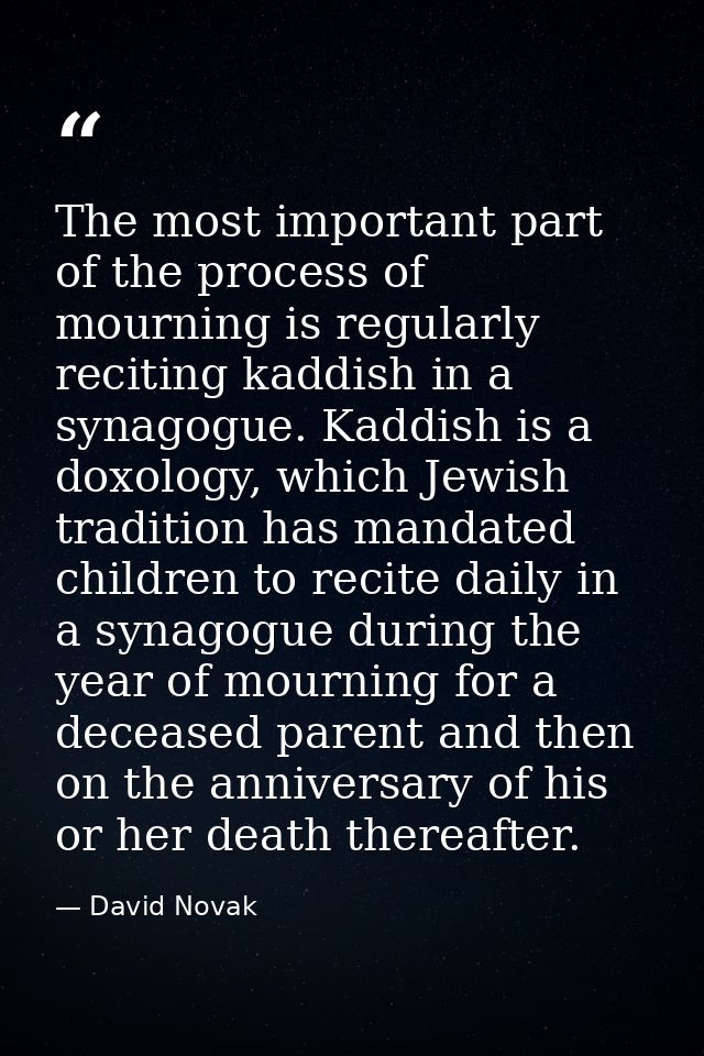 The most important part of the process of mourning is regularly reciting kaddish in a synagogue. Kaddish is a doxology,  — David Novak