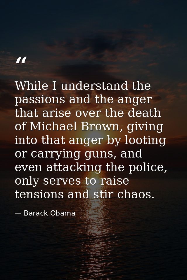 While I understand the passions and the anger that arise over the death of Michael Brown, giving into that anger by loot — Barack Obama