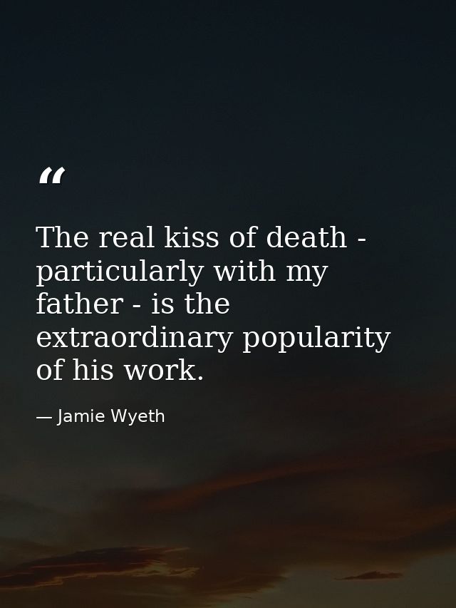 The real kiss of death - particularly with my father - is the extraordinary popularity of his work. — Jamie Wyeth