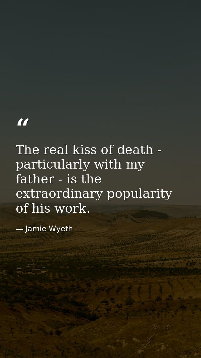 The real kiss of death - particularly with my father - is the extraordinary popularity of his work. — Jamie Wyeth