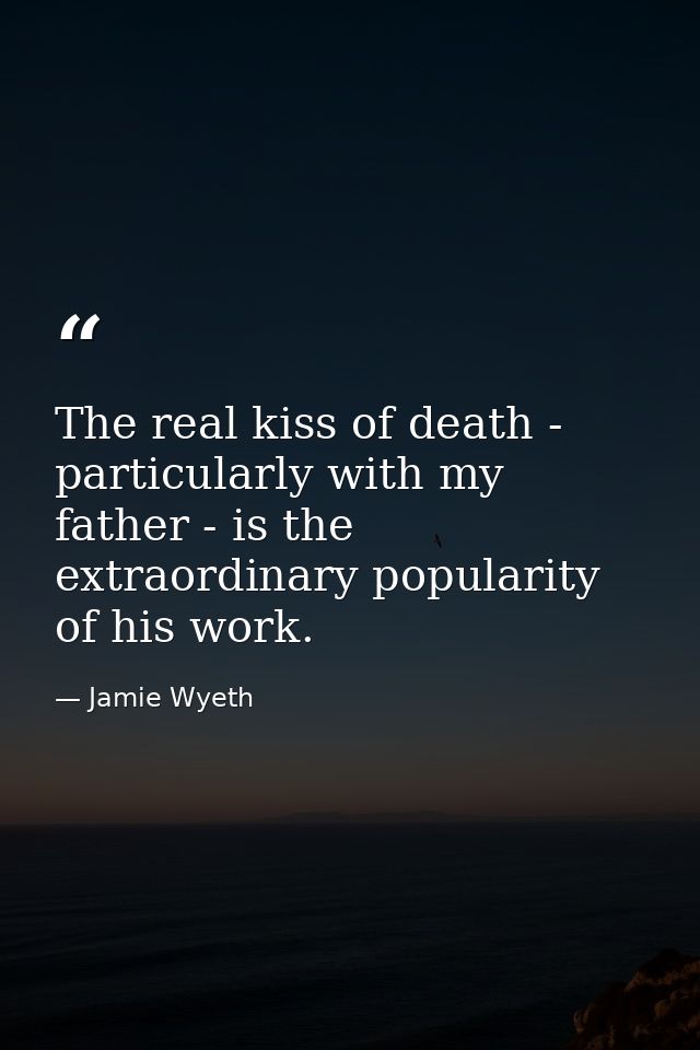 The real kiss of death - particularly with my father - is the extraordinary popularity of his work. — Jamie Wyeth