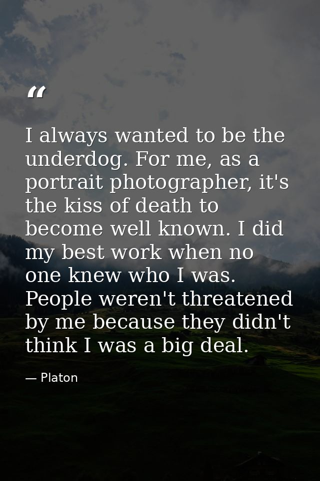 I always wanted to be the underdog. For me, as a portrait photographer, it's the kiss of death to become well known. I d — Platon