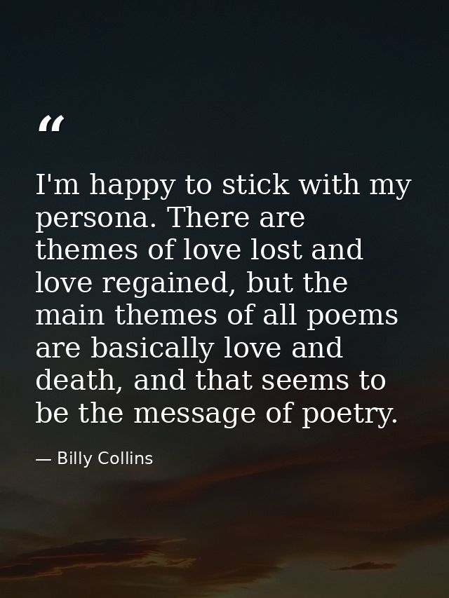 I'm happy to stick with my persona. There are themes of love lost and love regained, but the main themes of all poems ar — Billy Collins