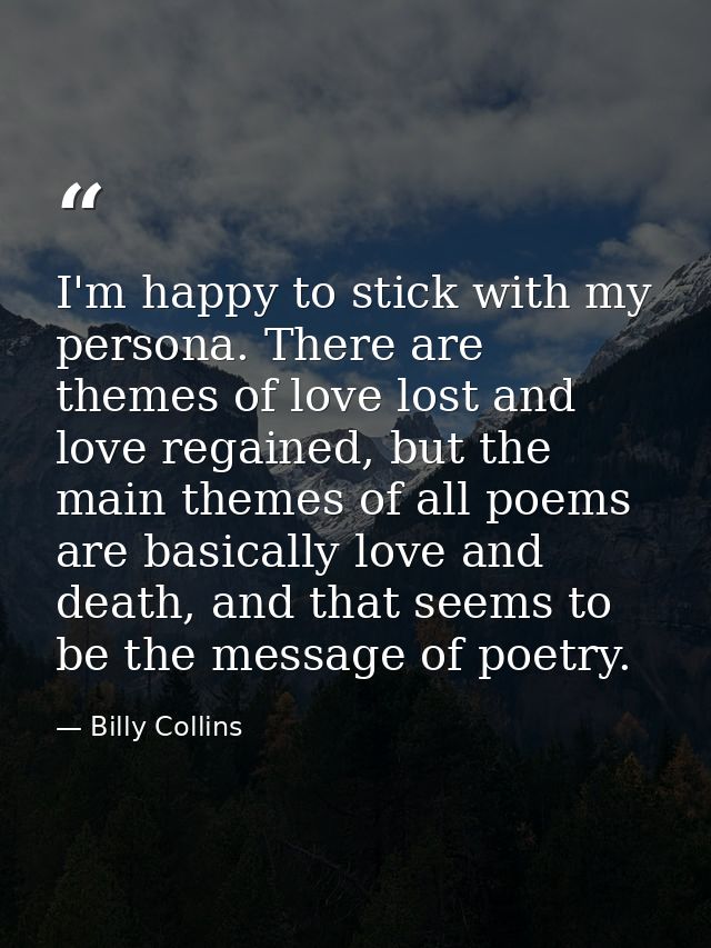 I'm happy to stick with my persona. There are themes of love lost and love regained, but the main themes of all poems ar — Billy Collins