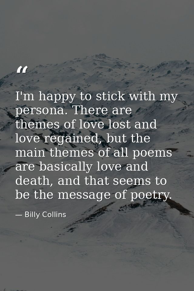 I'm happy to stick with my persona. There are themes of love lost and love regained, but the main themes of all poems ar — Billy Collins