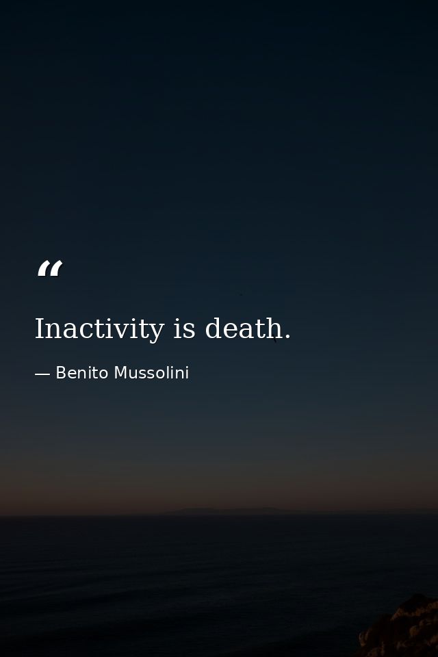 Inactivity is death. — Benito Mussolini