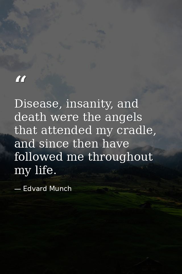 Disease, insanity, and death were the angels that attended my cradle, and since then have followed me throughout my life — Edvard Munch