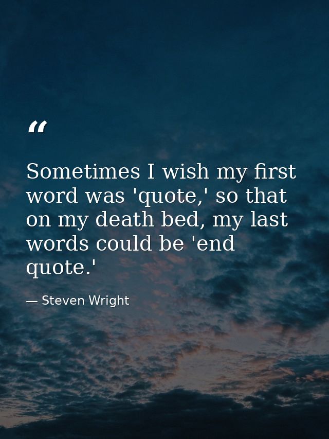Sometimes I wish my first word was 'quote,' so that on my death bed, my last words could be 'end quote.' — Steven Wright