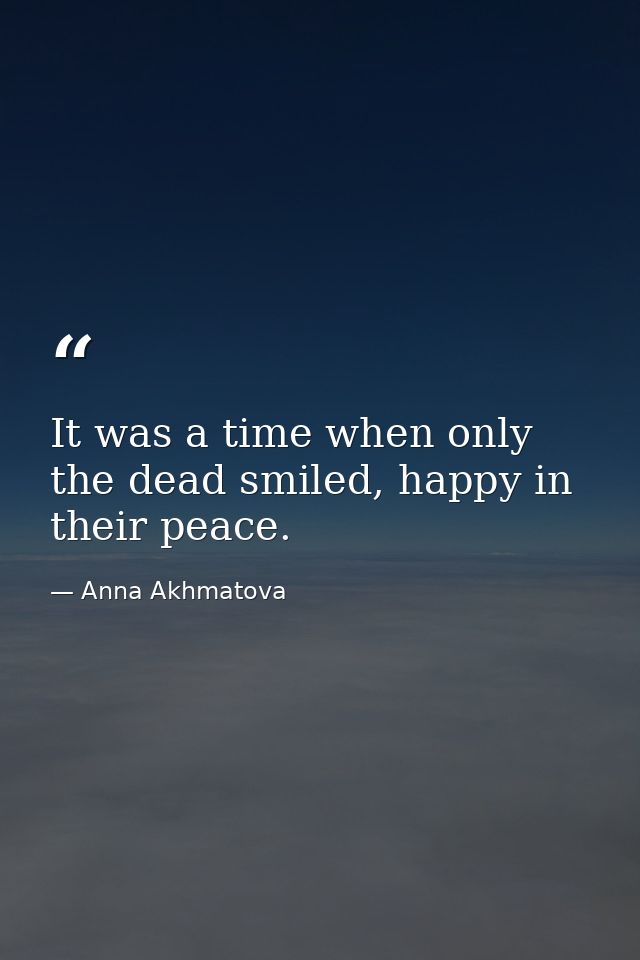 It was a time when only the dead smiled, happy in their peace. — Anna Akhmatova