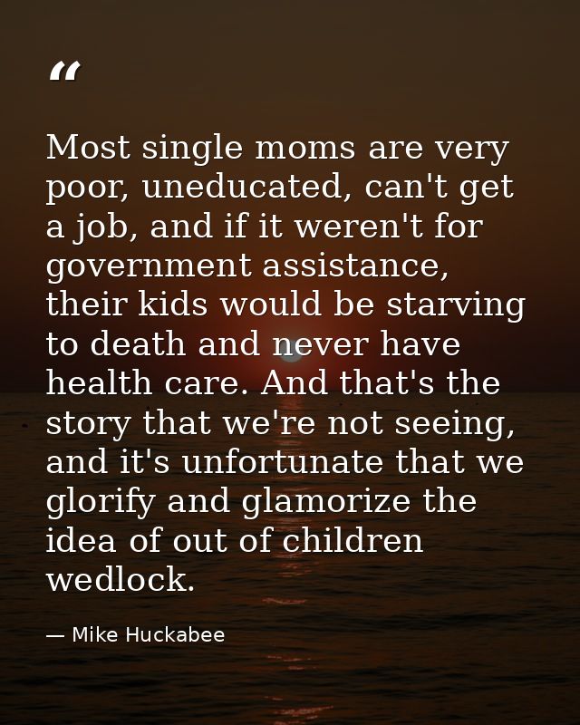 Most single moms are very poor, uneducated, can't get a job, and if it weren't for government assistance, their kids wou — Mike Huckabee