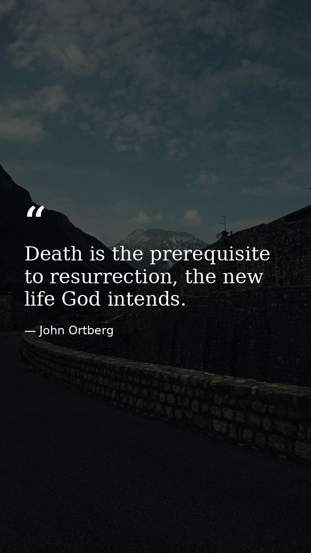 Death is the prerequisite to resurrection, the new life God intends. — John Ortberg