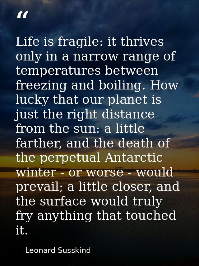 Life is fragile: it thrives only in a narrow range of temperatures between freezing and boiling. How lucky that our plan — Leonard Susskind