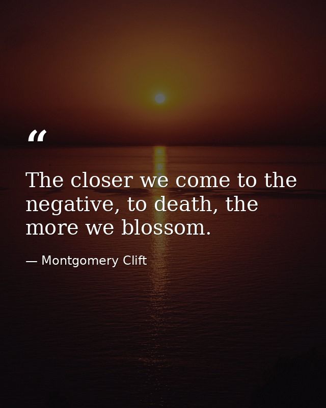 The closer we come to the negative, to death, the more we blossom. — Montgomery Clift