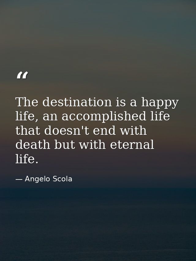 The destination is a happy life, an accomplished life that doesn't end with death but with eternal life. — Angelo Scola