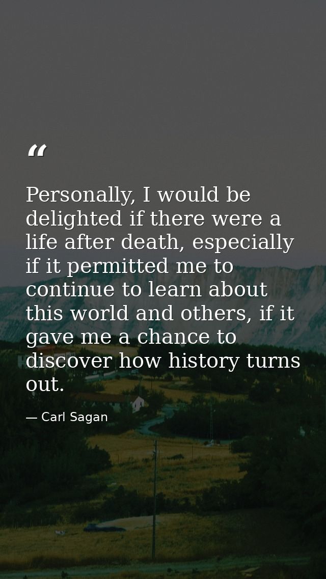 Personally, I would be delighted if there were a life after death, especially if it permitted me to continue to learn ab — Carl Sagan