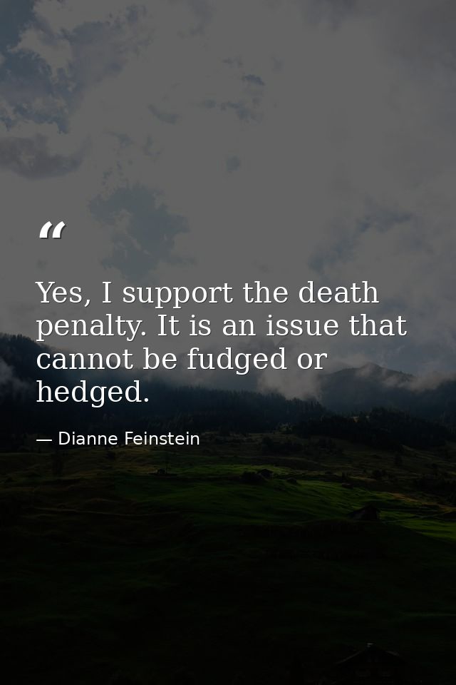 Yes, I support the death penalty. It is an issue that cannot be fudged or hedged. — Dianne Feinstein