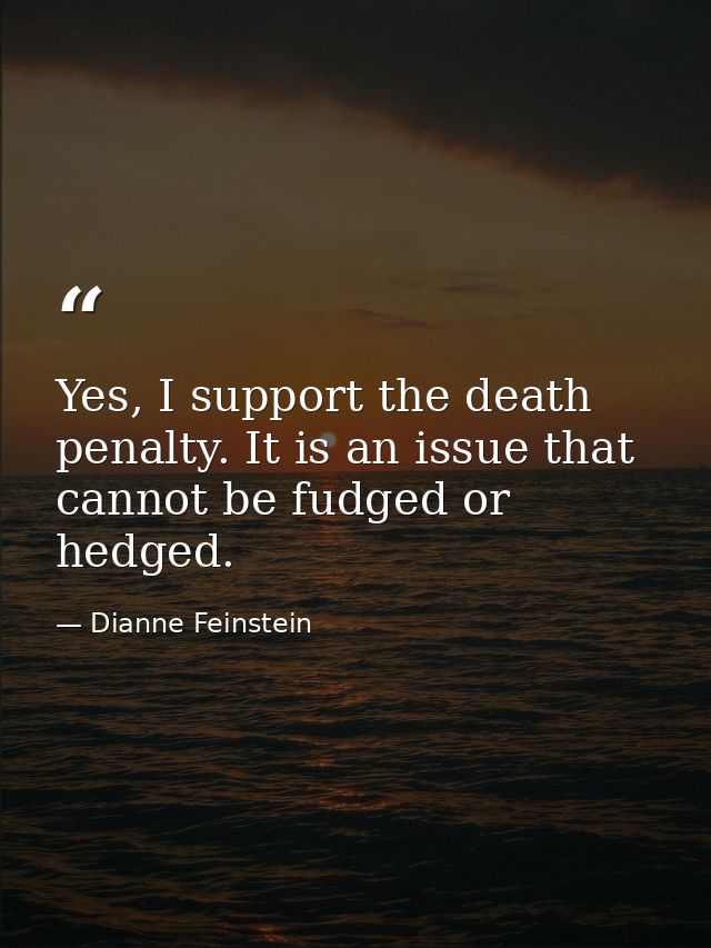 Yes, I support the death penalty. It is an issue that cannot be fudged or hedged. — Dianne Feinstein