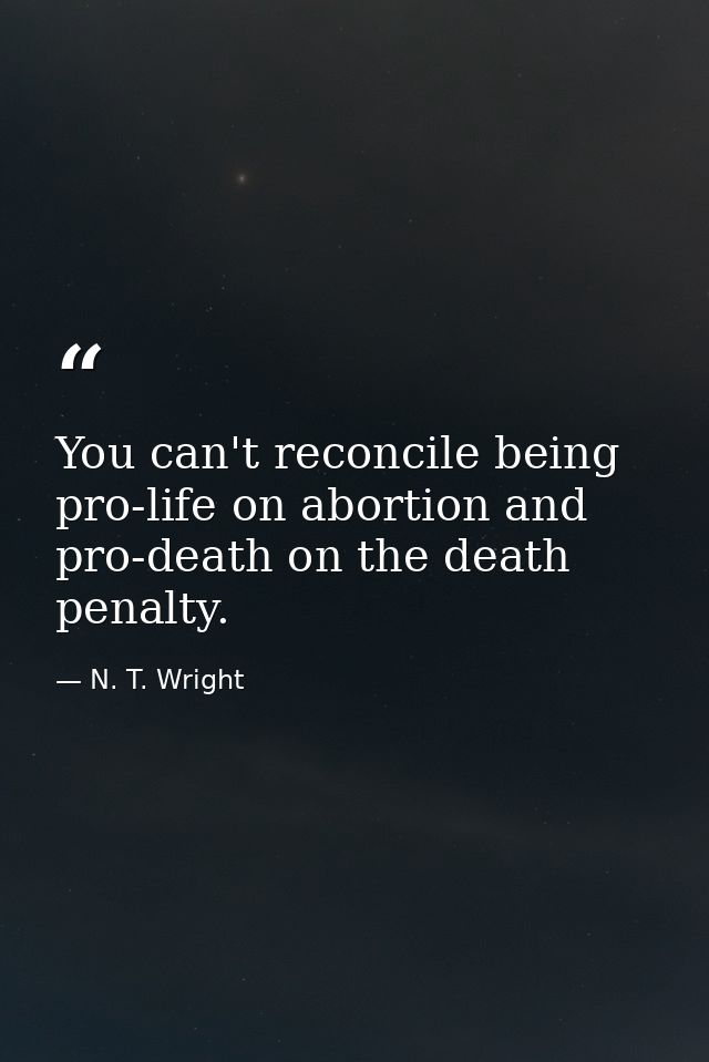 You can't reconcile being pro-life on abortion and pro-death on the death penalty. — N. T. Wright