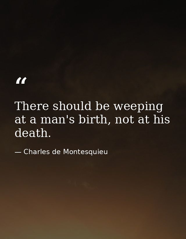 There should be weeping at a man's birth, not at his death. — Charles de Montesquieu