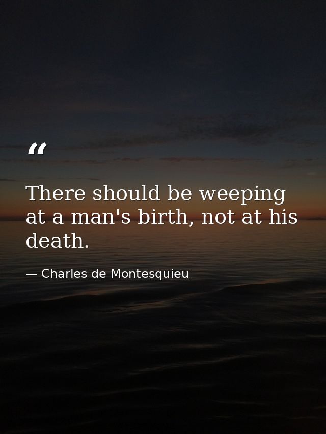There should be weeping at a man's birth, not at his death. — Charles de Montesquieu