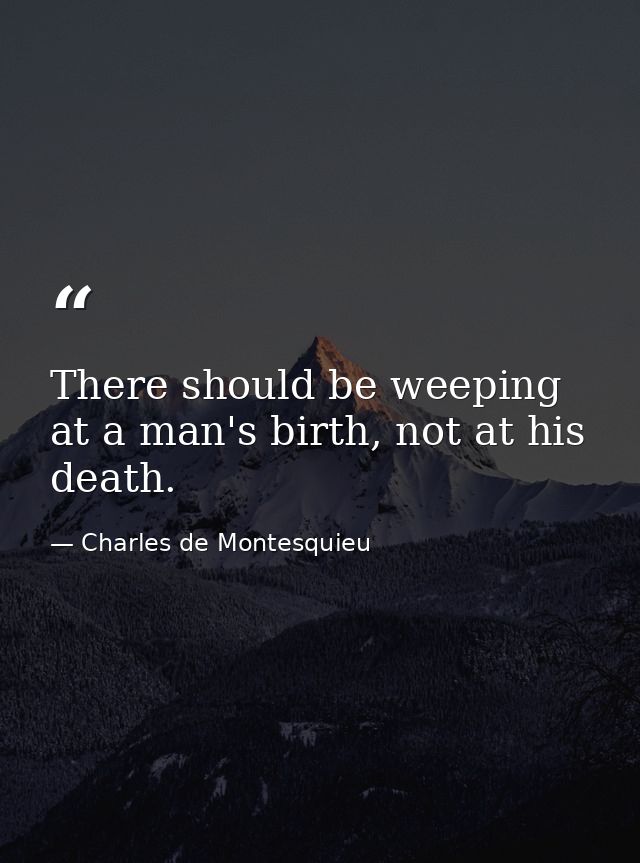 There should be weeping at a man's birth, not at his death. — Charles de Montesquieu