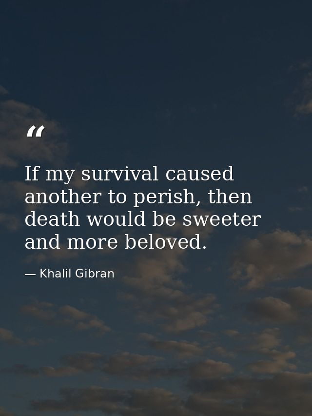 If my survival caused another to perish, then death would be sweeter and more beloved. — Khalil Gibran