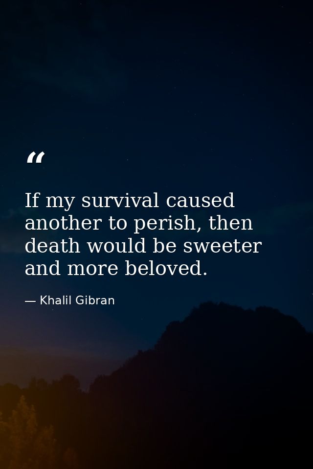 If my survival caused another to perish, then death would be sweeter and more beloved. — Khalil Gibran
