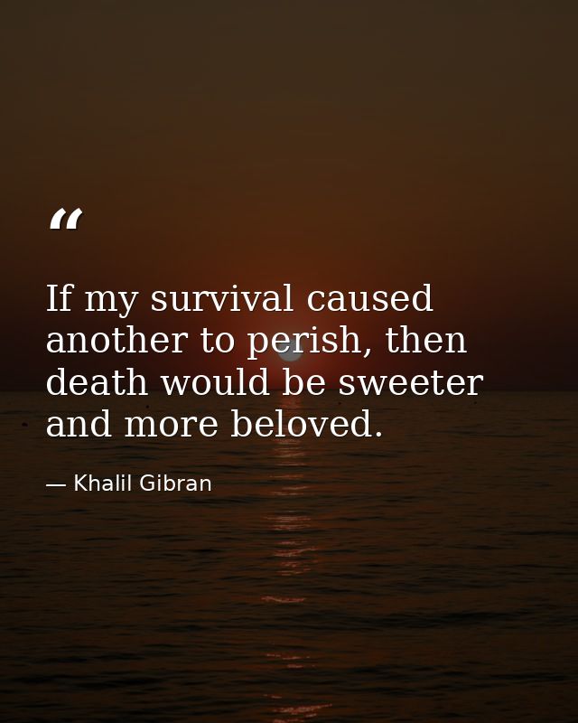 If my survival caused another to perish, then death would be sweeter and more beloved. — Khalil Gibran