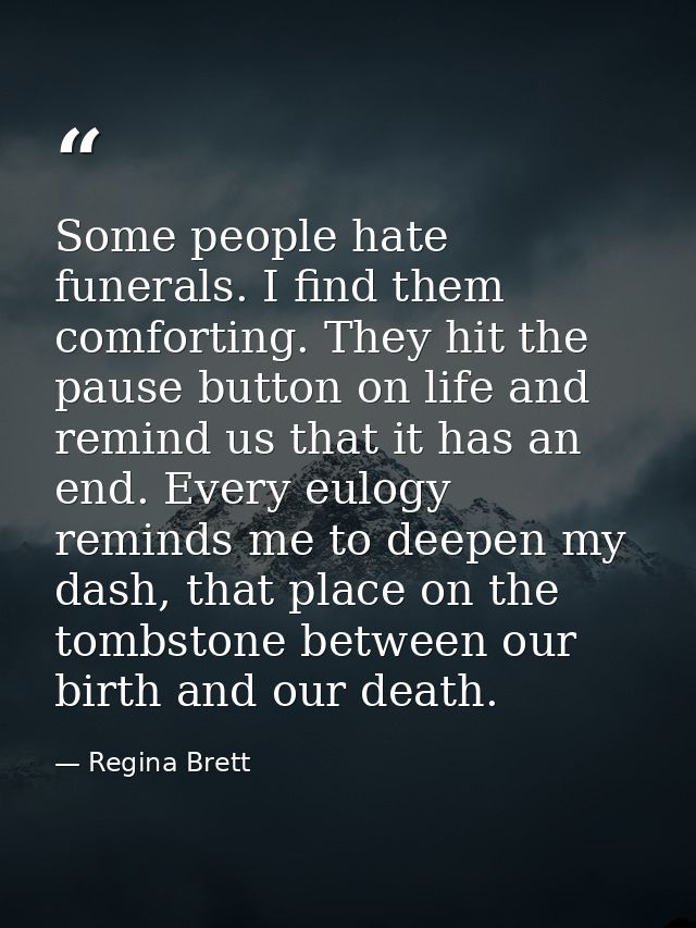 Some people hate funerals. I find them comforting. They hit the pause button on life and remind us that it has an end. E — Regina Brett