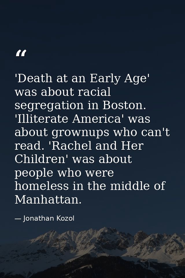 'Death at an Early Age' was about racial segregation in Boston. 'Illiterate America' was about grownups who can't read.  — Jonathan Kozol