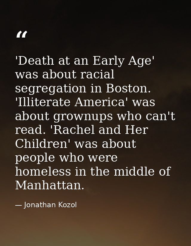 'Death at an Early Age' was about racial segregation in Boston. 'Illiterate America' was about grownups who can't read.  — Jonathan Kozol