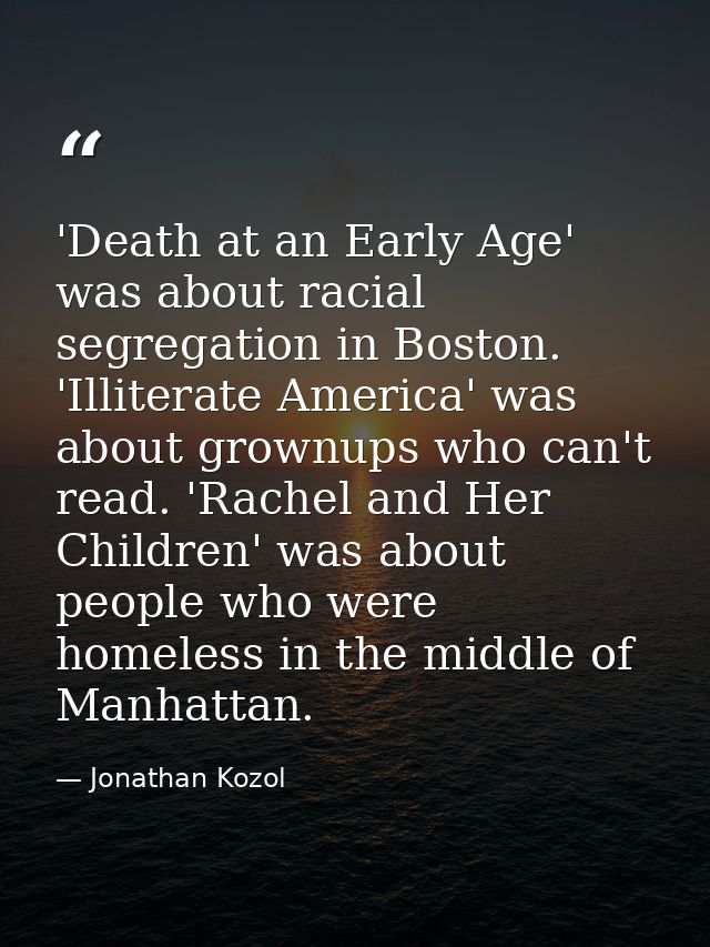 'Death at an Early Age' was about racial segregation in Boston. 'Illiterate America' was about grownups who can't read.  — Jonathan Kozol