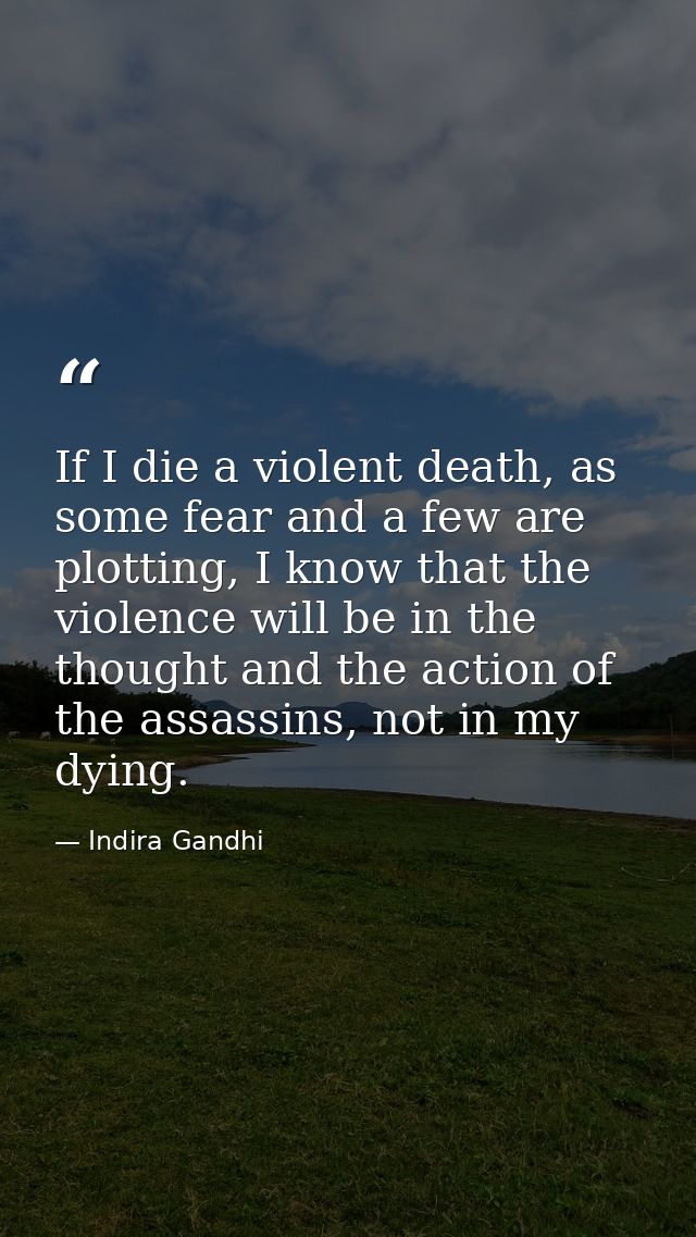 If I die a violent death, as some fear and a few are plotting, I know that the violence will be in the thought and the a — Indira Gandhi