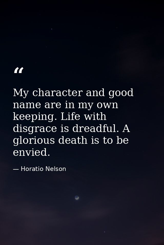My character and good name are in my own keeping. Life with disgrace is dreadful. A glorious death is to be envied. — Horatio Nelson