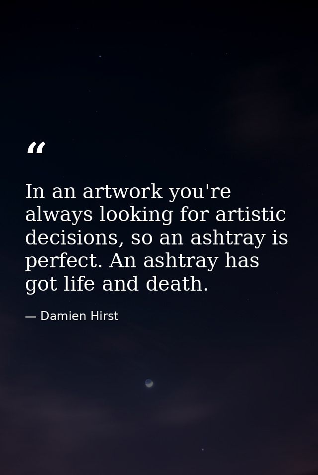 In an artwork you're always looking for artistic decisions, so an ashtray is perfect. An ashtray has got life and death. — Damien Hirst