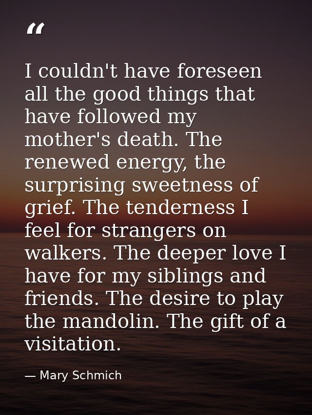 I couldn't have foreseen all the good things that have followed my mother's death. The renewed energy, the surprising sw — Mary Schmich